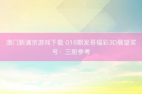 澳门新浦京游戏下载 018期发哥福彩3D展望奖号：三胆参考