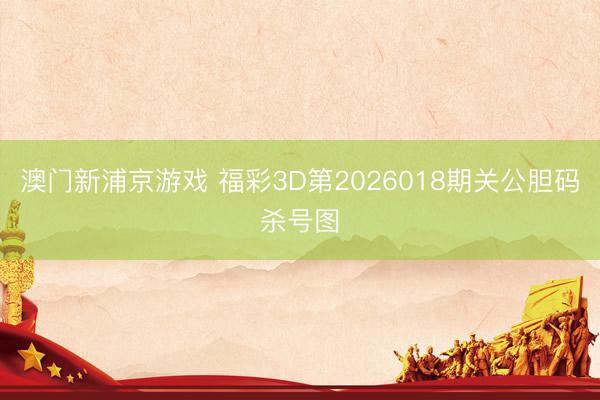 澳门新浦京游戏 福彩3D第2026018期关公胆码杀号图
