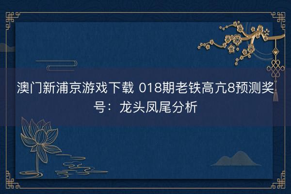 澳门新浦京游戏下载 018期老铁高亢8预测奖号：龙头凤尾分析