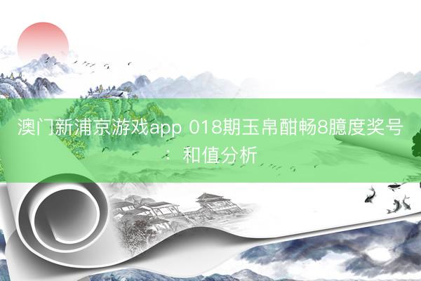 澳门新浦京游戏app 018期玉帛酣畅8臆度奖号：和值分析