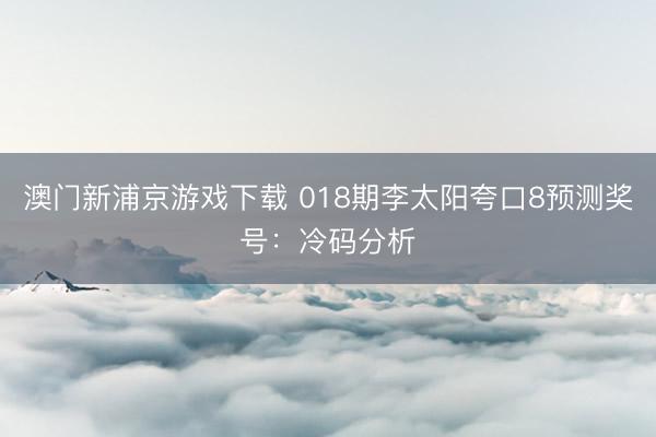 澳门新浦京游戏下载 018期李太阳夸口8预测奖号：冷码分析