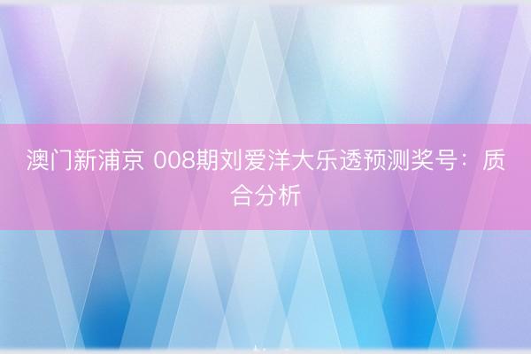 澳门新浦京 008期刘爱洋大乐透预测奖号：质合分析