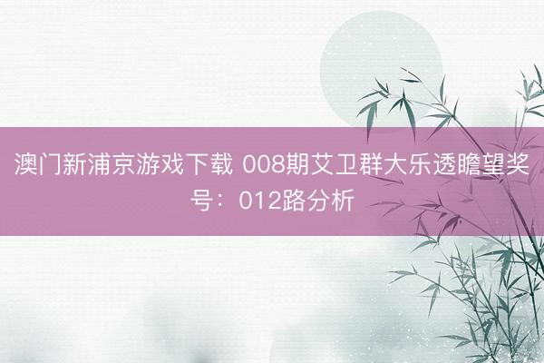 澳门新浦京游戏下载 008期艾卫群大乐透瞻望奖号：012路分析