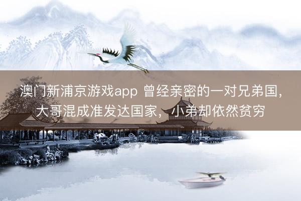 澳门新浦京游戏app 曾经亲密的一对兄弟国，大哥混成准发达国家，小弟却依然贫穷