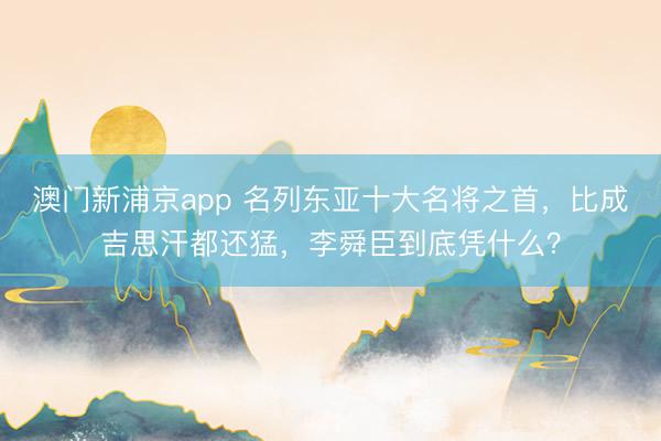 澳门新浦京app 名列东亚十大名将之首，比成吉思汗都还猛，李舜臣到底凭什么？