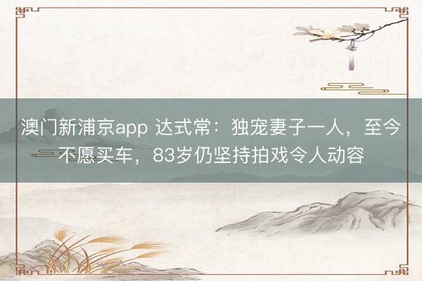 澳门新浦京app 达式常：独宠妻子一人，至今不愿买车，83岁仍坚持拍戏令人动容