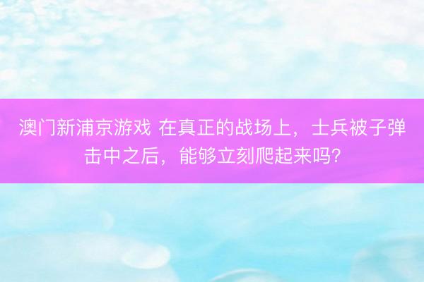 澳门新浦京游戏 在真正的战场上,士兵被子弹击中之后,能够立刻爬起来吗?