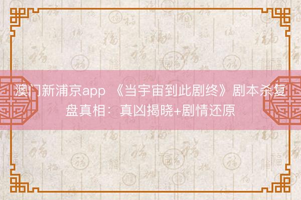 澳门新浦京app 《当宇宙到此剧终》剧本杀复盘真相：真凶揭晓+剧情还原