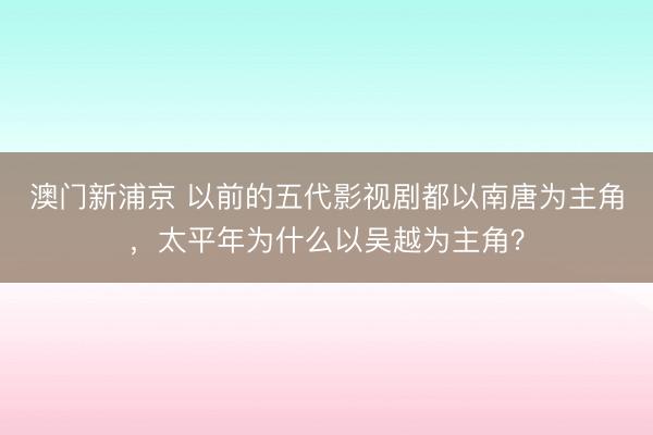 澳门新浦京 以前的五代影视剧都以南唐为主角，太平年为什么以吴越为主角？