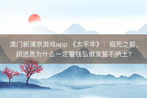 澳门新浦京游戏app 《太平年》:临死之前,胡进思为什么一定要钱弘俶发誓不纳土?