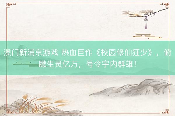 澳门新浦京游戏 热血巨作《校园修仙狂少》，俯瞰生灵亿万，号令宇内群雄！