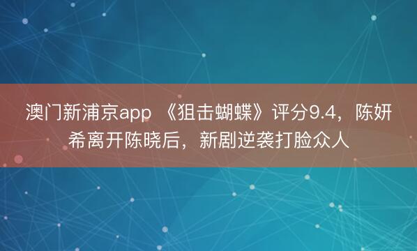 澳门新浦京app 《狙击蝴蝶》评分9.4，陈妍希离开陈晓后，新剧逆袭打脸众人