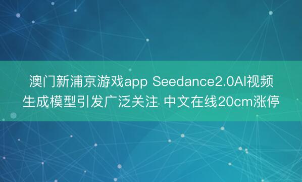 澳门新浦京游戏app Seedance2.0AI视频生成模型引发广泛关注 中文在线20cm涨停