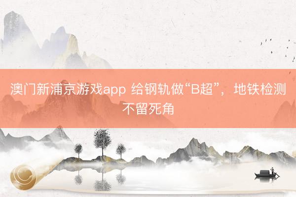 澳门新浦京游戏app 给钢轨做“B超”,地铁检测不留死角
