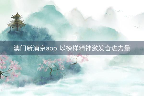 澳门新浦京app 以榜样精神激发奋进力量