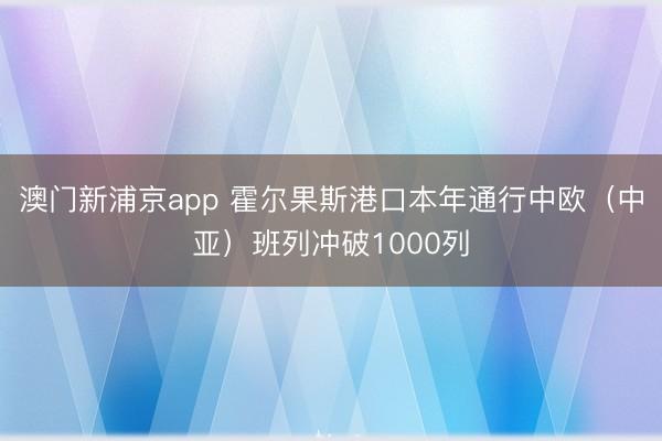 澳门新浦京app 霍尔果斯港口本年通行中欧（中亚）班列冲破1000列