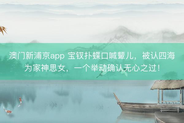 澳门新浦京app 宝钗扑蝶口喊颦儿，被认四海为家神思女，一个举动确认无心之过！