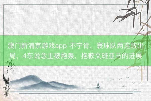 澳门新浦京游戏app 不宁肯，寰球队两连败出局，<a href=
