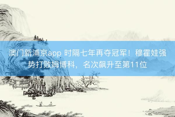 澳门新浦京app 时隔七年再夺冠军!穆霍娃强势打败姆博科,名次飙升至第11位