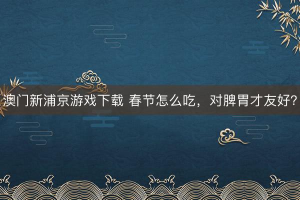 澳门新浦京游戏下载 春节怎么吃，对脾胃才友好？