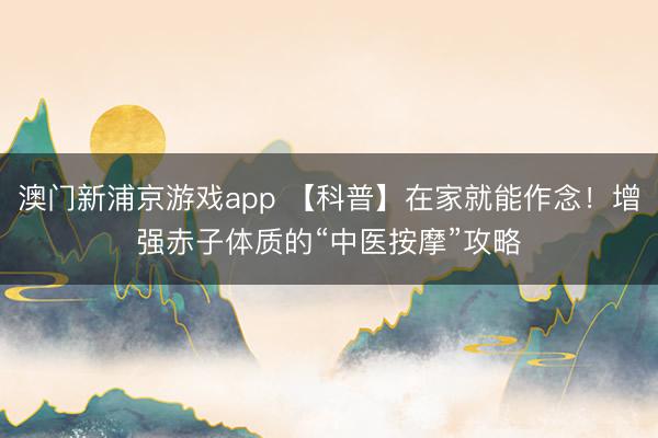 澳门新浦京游戏app 【科普】在家就能作念！增强赤子体质的“中医按摩”攻略