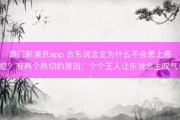 澳门新浦京app 古东说念主为什么不会患上癌症？有两个热切的原因，个个王人让东说念主叹气！