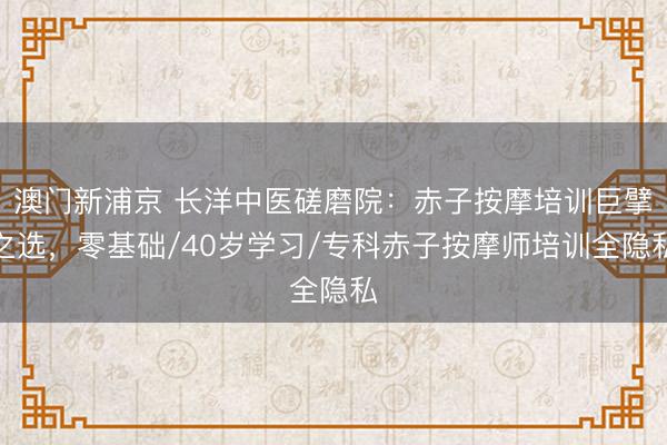 澳门新浦京 长洋中医磋磨院：赤子按摩培训巨擘之选，零基础/40岁学习/专科赤子按摩师培训全隐私