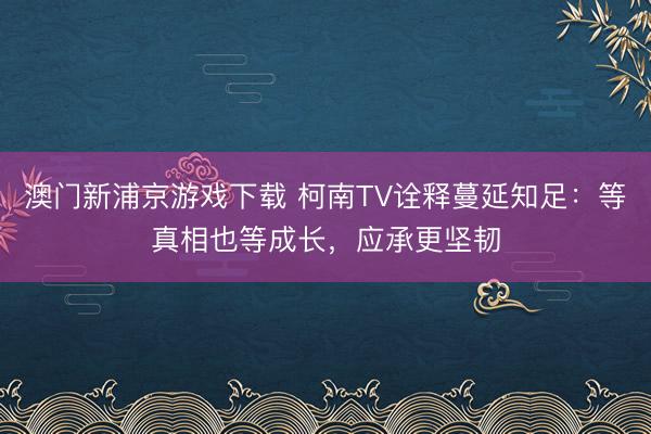 澳门新浦京游戏下载 柯南TV诠释蔓延知足：等真相也等成长，应承更坚韧