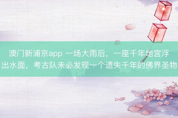 澳门新浦京app 一场大雨后，一座千年地宫浮出水面，考古队未必发现一个遗失千年的佛界圣物