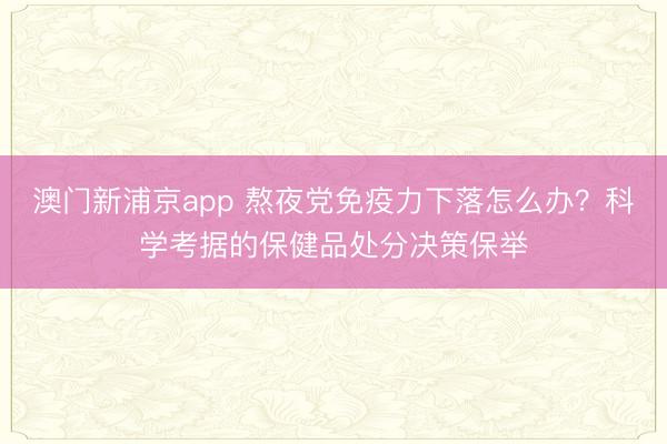 澳门新浦京app 熬夜党免疫力下落怎么办？科学考据的保健品处分决策保举