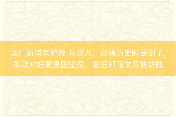 澳门新浦京游戏 马英九:台湾历史时辰到了,条款对好意思国坚忍,复旧郑丽文尽快访陆