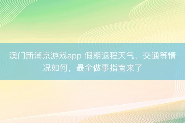 澳门新浦京游戏app 假期返程天气、交通等情况如何,最全做事指南来了