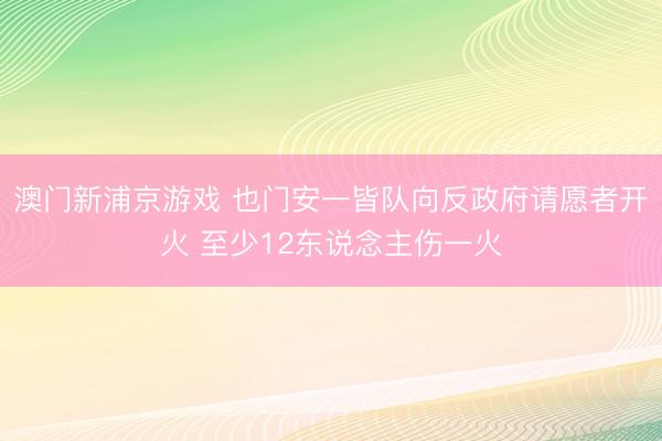 澳门新浦京游戏 也门安一皆队向反政府请愿者开火 至少12东说念主伤一火