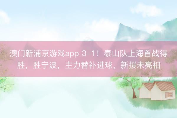澳门新浦京游戏app 3-1！泰山队上海首战得胜，胜宁波，主力替补进球，新援未亮相