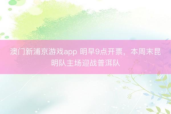 澳门新浦京游戏app 明早9点开票,本周末昆明队主场迎战普洱队
