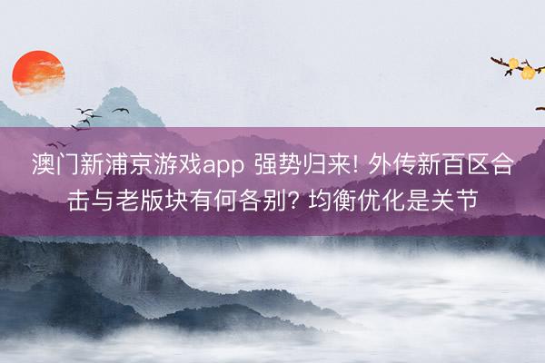 澳门新浦京游戏app 强势归来! 外传新百区合击与老版块有何各别? 均衡优化是关节