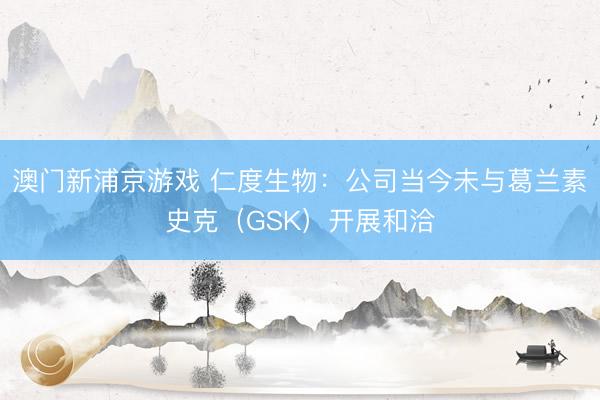 澳门新浦京游戏 仁度生物:公司当今未与葛兰素史克(GSK)开展和洽