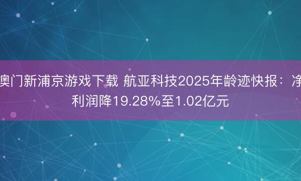 澳门新浦京游戏下载 航亚科技2025年龄迹快报：净利润降19.28%至1.02亿元