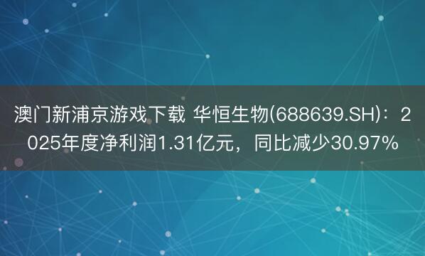 澳门新浦京游戏下载 华恒生物(688639.SH)：2025年度净利润1.31亿元，同比减少30.97%