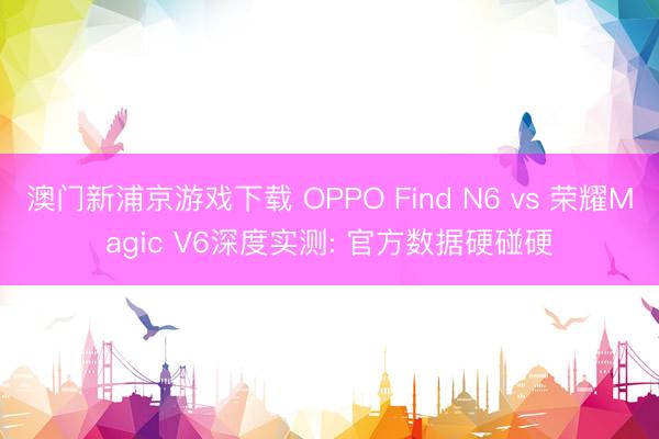 澳门新浦京游戏下载 OPPO Find N6 vs 荣耀Magic V6深度实测: 官方数据硬碰硬