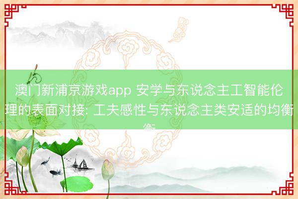 澳门新浦京游戏app 安学与东说念主工智能伦理的表面对接: 工夫感性与东说念主类安适的均衡