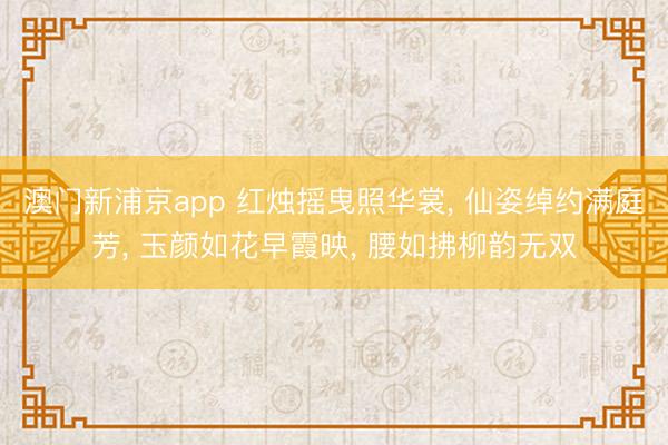 澳门新浦京app 红烛摇曳照华裳, 仙姿绰约满庭芳, 玉颜如花早霞映, 腰如拂柳韵无双