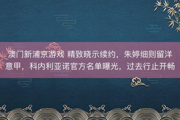 澳门新浦京游戏 精致晓示续约,朱婷细则留洋意甲,科内利亚诺官方名单曝光,过去行止开畅