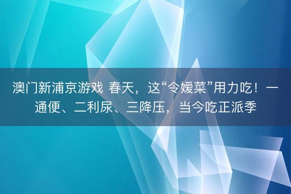 澳门新浦京游戏 春天,这“令嫒菜”用力吃!一通便、二利尿、三降压,当今吃正派季