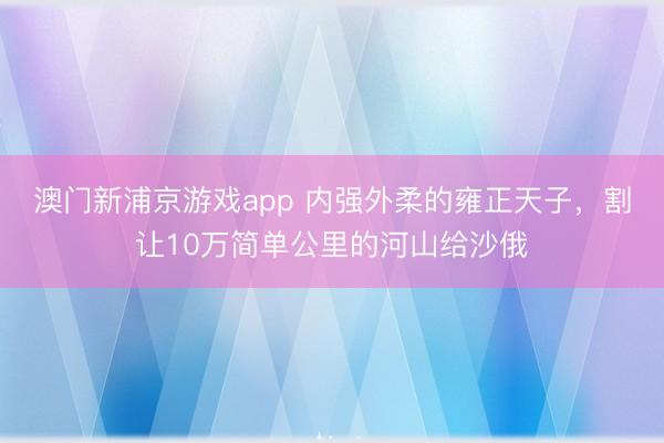 澳门新浦京游戏app 内强外柔的雍正天子，割让10万简单公里的河山给沙俄