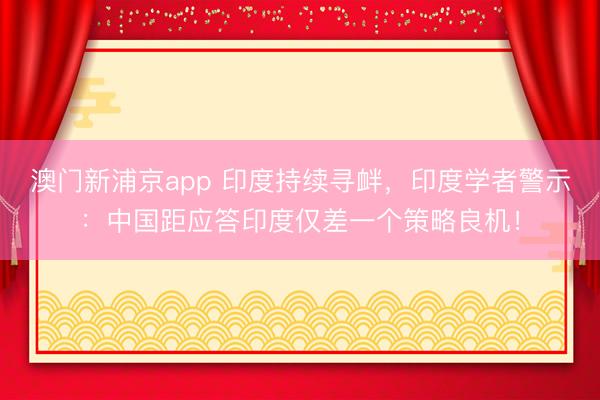 澳门新浦京app 印度持续寻衅，印度学者警示：中国距应答印度仅差一个策略良机！