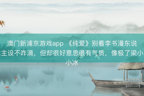 澳门新浦京游戏app 《纯爱》别看李书漫东说念主设不咋滴，但却很好意思很有气质，像极了梁小冰
