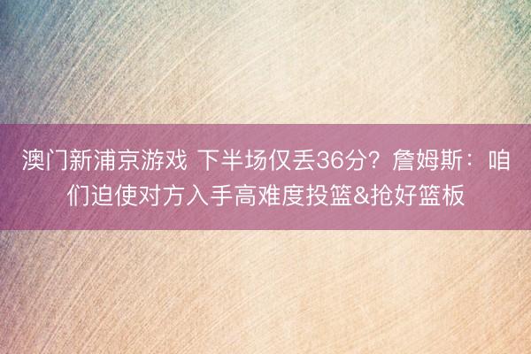澳门新浦京游戏 下半场仅丢36分？詹姆斯：咱们迫使对方入手高难度投篮&抢好篮板