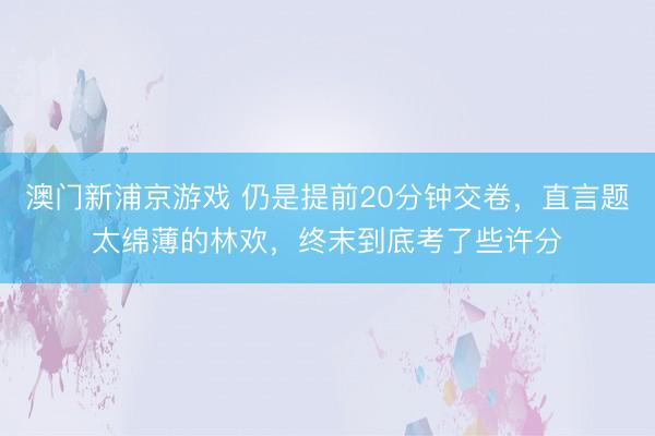 澳门新浦京游戏 仍是提前20分钟交卷,直言题太绵薄的林欢,终末到底考了些许分