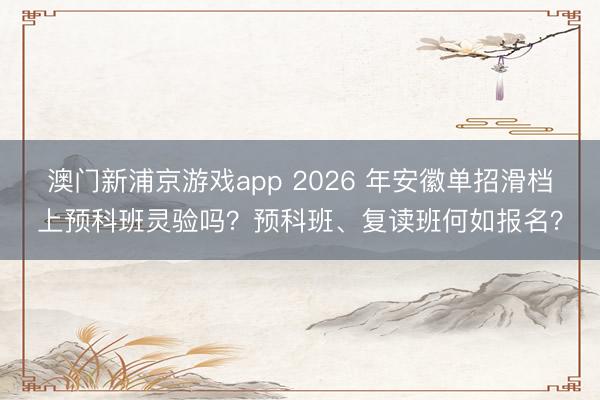 澳门新浦京游戏app 2026 年安徽单招滑档上预科班灵验吗？预科班、复读班何如报名？